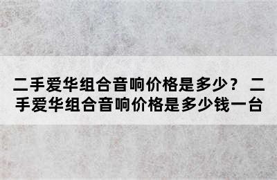 二手爱华组合音响价格是多少？ 二手爱华组合音响价格是多少钱一台